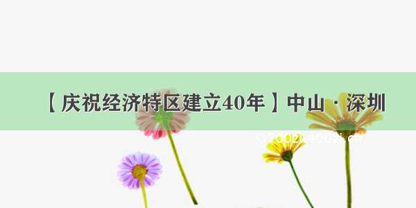 【庆祝经济特区建立40年】中山·深圳