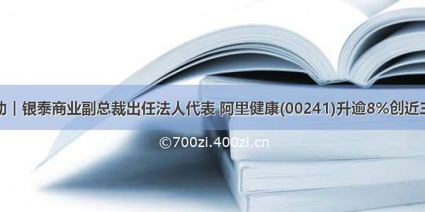 港股异动︱银泰商业副总裁出任法人代表 阿里健康(00241)升逾8%创近三年新高