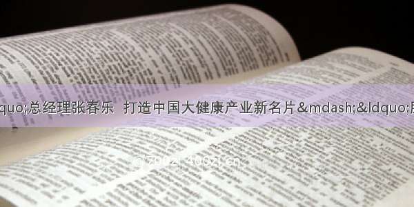 专访“中食营科”总经理张春乐  打造中国大健康产业新名片—“肽科技” 功能肽营养