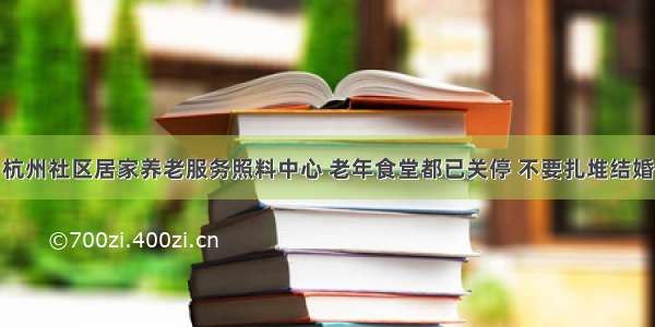 杭州社区居家养老服务照料中心 老年食堂都已关停 不要扎堆结婚