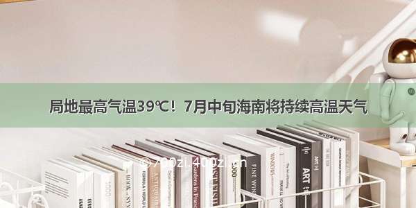 局地最高气温39℃！7月中旬海南将持续高温天气