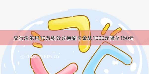 交行沃尔玛10万积分兑换刷卡金从1000元降至150元