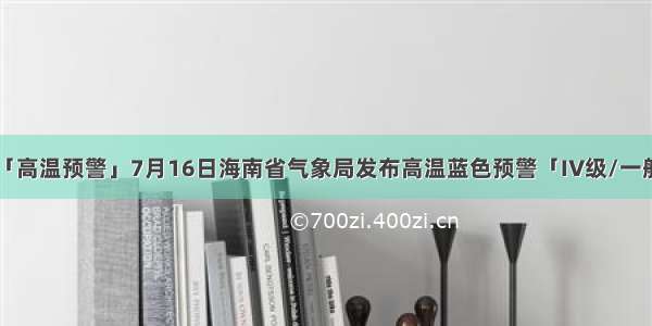 「高温预警」7月16日海南省气象局发布高温蓝色预警「IV级/一般」