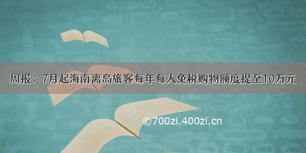 周报：7月起海南离岛旅客每年每人免税购物额度提至10万元