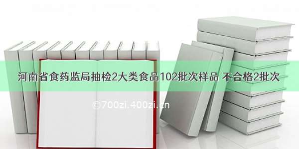 河南省食药监局抽检2大类食品102批次样品 不合格2批次