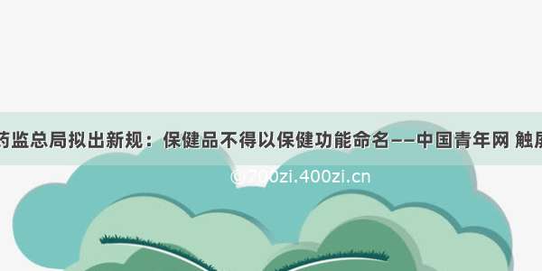 食药监总局拟出新规：保健品不得以保健功能命名——中国青年网 触屏版