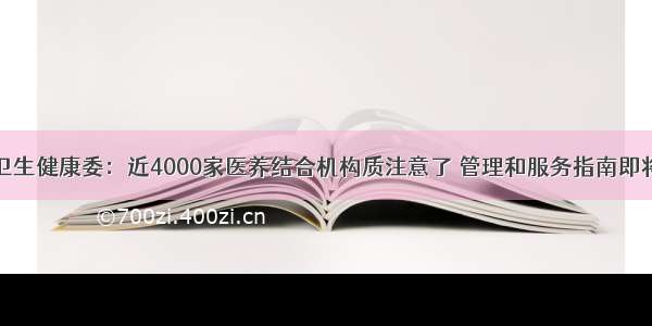 国家卫生健康委：近4000家医养结合机构质注意了 管理和服务指南即将出台