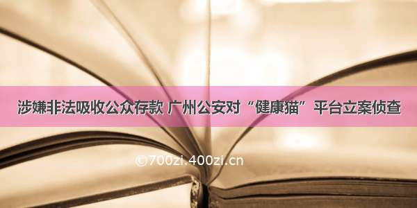 涉嫌非法吸收公众存款 广州公安对“健康猫”平台立案侦查