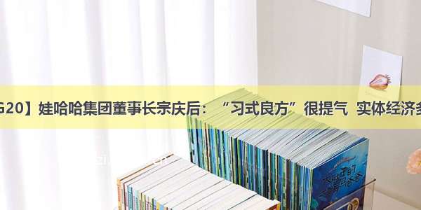 【触摸G20】娃哈哈集团董事长宗庆后：“习式良方”很提气  实体经济多“补血”