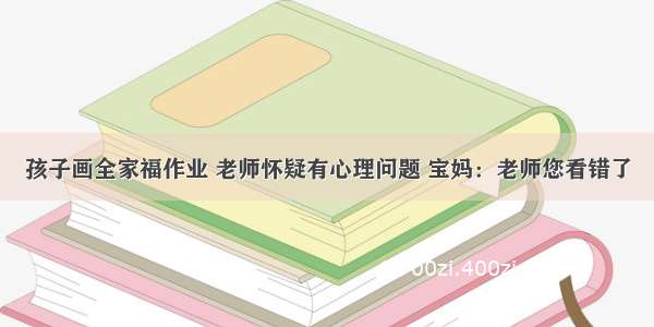 孩子画全家福作业 老师怀疑有心理问题 宝妈：老师您看错了