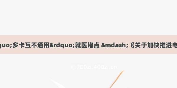 电子健康卡：破解“多卡互不通用”就医堵点 —《关于加快推进电子健康卡普及应用工作