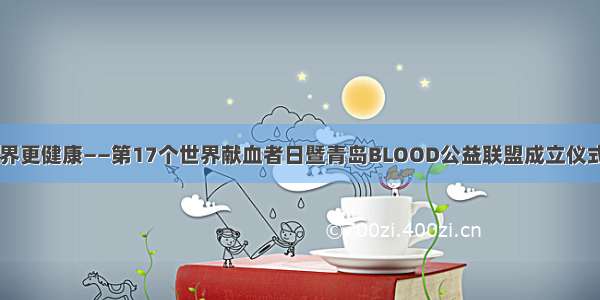献血 让世界更健康——第17个世界献血者日暨青岛BLOOD公益联盟成立仪式盛大启幕