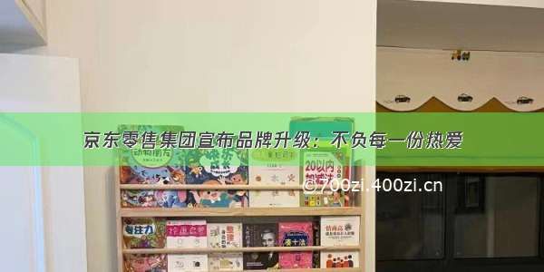 京东零售集团宣布品牌升级：不负每一份热爱