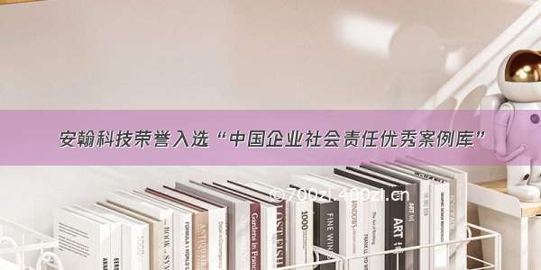 安翰科技荣誉入选“中国企业社会责任优秀案例库”