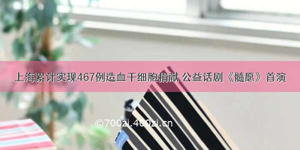 上海累计实现467例造血干细胞捐献 公益话剧《髓愿》首演