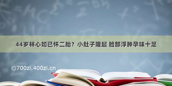 44岁林心如已怀二胎？小肚子隆起 脸部浮肿孕味十足