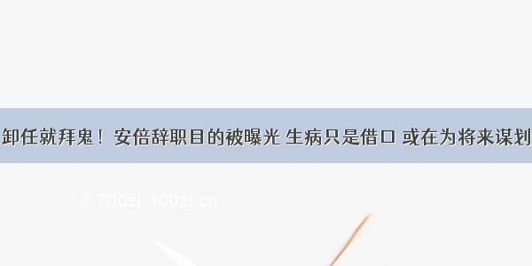 卸任就拜鬼！安倍辞职目的被曝光 生病只是借口 或在为将来谋划