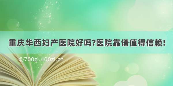 重庆华西妇产医院好吗?医院靠谱值得信赖!