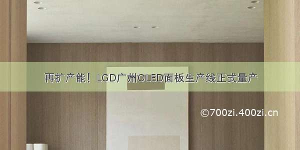 再扩产能！LGD广州OLED面板生产线正式量产