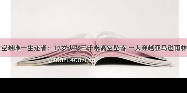 空难唯一生还者：17岁少女三千米高空坠落 一人穿越亚马逊雨林