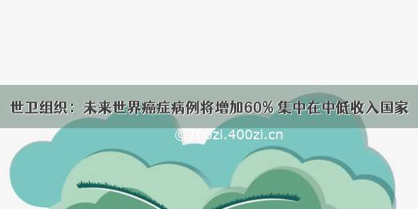 世卫组织：未来世界癌症病例将增加60% 集中在中低收入国家