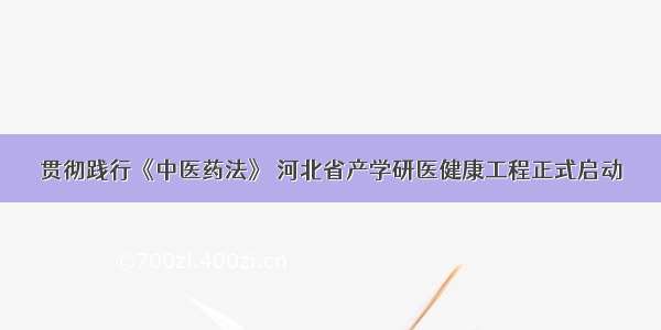 贯彻践行《中医药法》 河北省产学研医健康工程正式启动