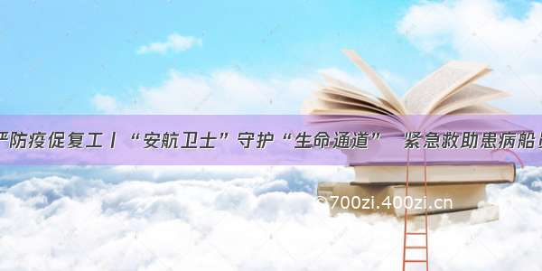 严防疫促复工丨“安航卫士”守护“生命通道”  紧急救助患病船员