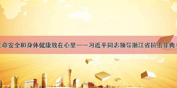 把人民生命安全和身体健康放在心里——习近平同志领导浙江省抗击非典斗争纪事