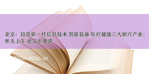 北京：培育新一代信息技术 智能装备 医疗健康三大新兴产业；
昨天上午 北京市委常