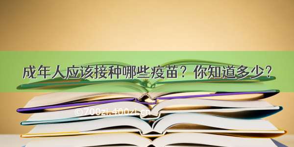 成年人应该接种哪些疫苗？你知道多少？