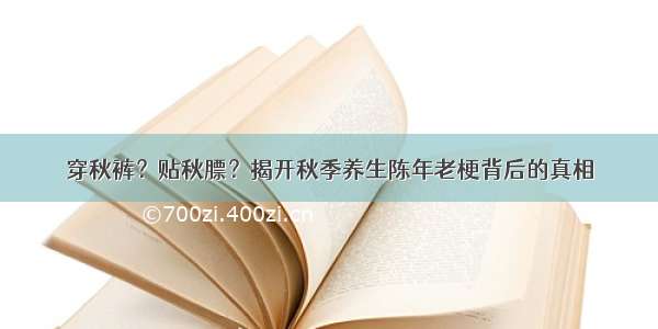 穿秋裤？贴秋膘？揭开秋季养生陈年老梗背后的真相