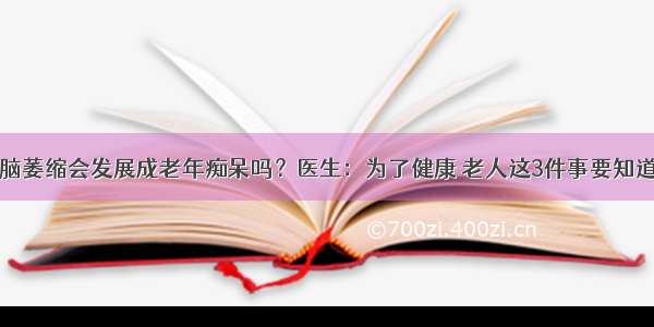 脑萎缩会发展成老年痴呆吗？医生：为了健康 老人这3件事要知道