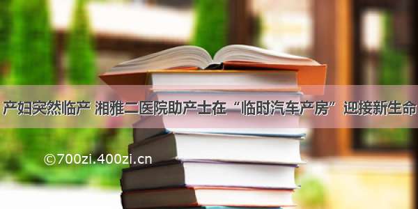 产妇突然临产 湘雅二医院助产士在“临时汽车产房”迎接新生命