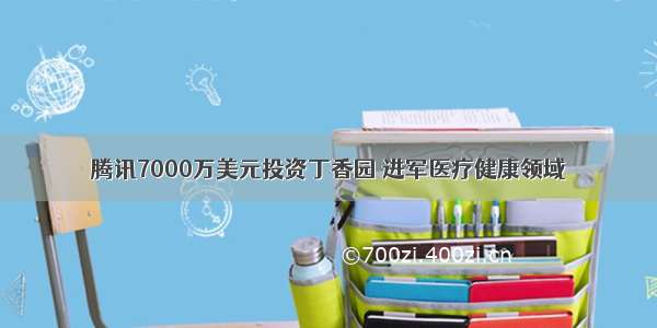 腾讯7000万美元投资丁香园 进军医疗健康领域