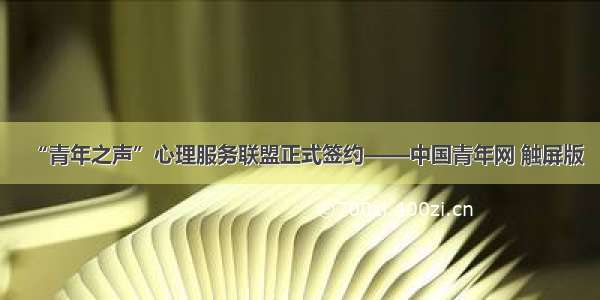 “青年之声”心理服务联盟正式签约——中国青年网 触屏版