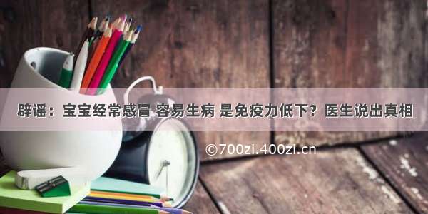 辟谣：宝宝经常感冒 容易生病 是免疫力低下？医生说出真相