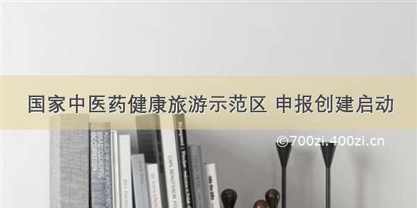 国家中医药健康旅游示范区 申报创建启动