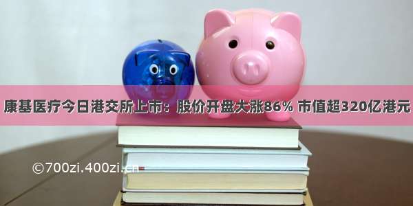 康基医疗今日港交所上市：股价开盘大涨86% 市值超320亿港元