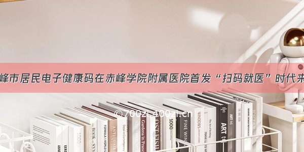 赤峰市居民电子健康码在赤峰学院附属医院首发“扫码就医”时代来临