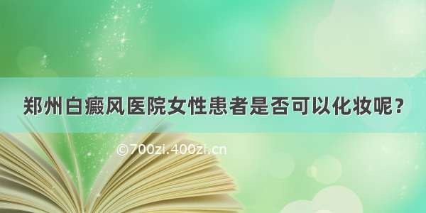 郑州白癜风医院女性患者是否可以化妆呢？