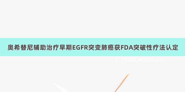 奥希替尼辅助治疗早期EGFR突变肺癌获FDA突破性疗法认定