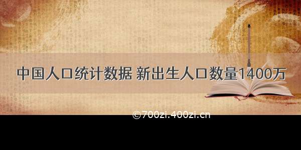 中国人口统计数据 新出生人口数量1400万