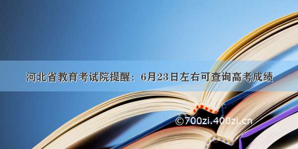 河北省教育考试院提醒：6月23日左右可查询高考成绩