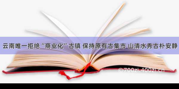 云南唯一拒绝“商业化”古镇 保持原有古集市 山清水秀古朴安静