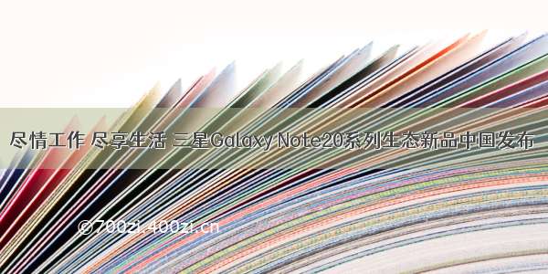 尽情工作 尽享生活 三星Galaxy Note20系列生态新品中国发布