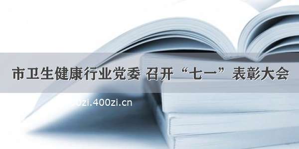 市卫生健康行业党委 召开“七一”表彰大会