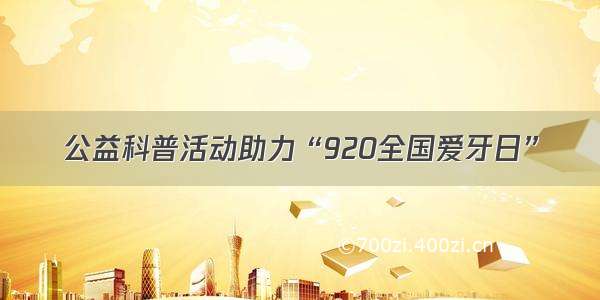 公益科普活动助力“920全国爱牙日”