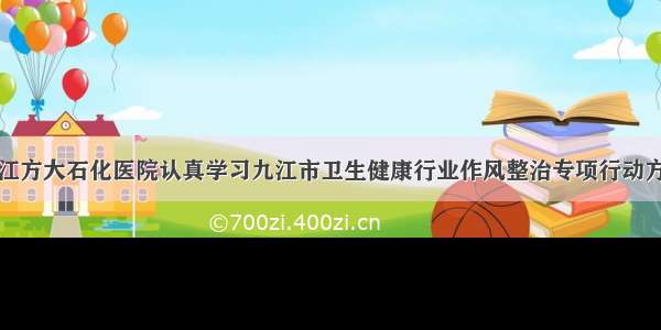 九江方大石化医院认真学习九江市卫生健康行业作风整治专项行动方案