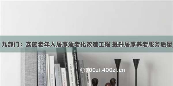 九部门：实施老年人居家适老化改造工程 提升居家养老服务质量