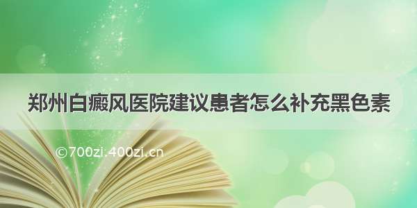 郑州白癜风医院建议患者怎么补充黑色素